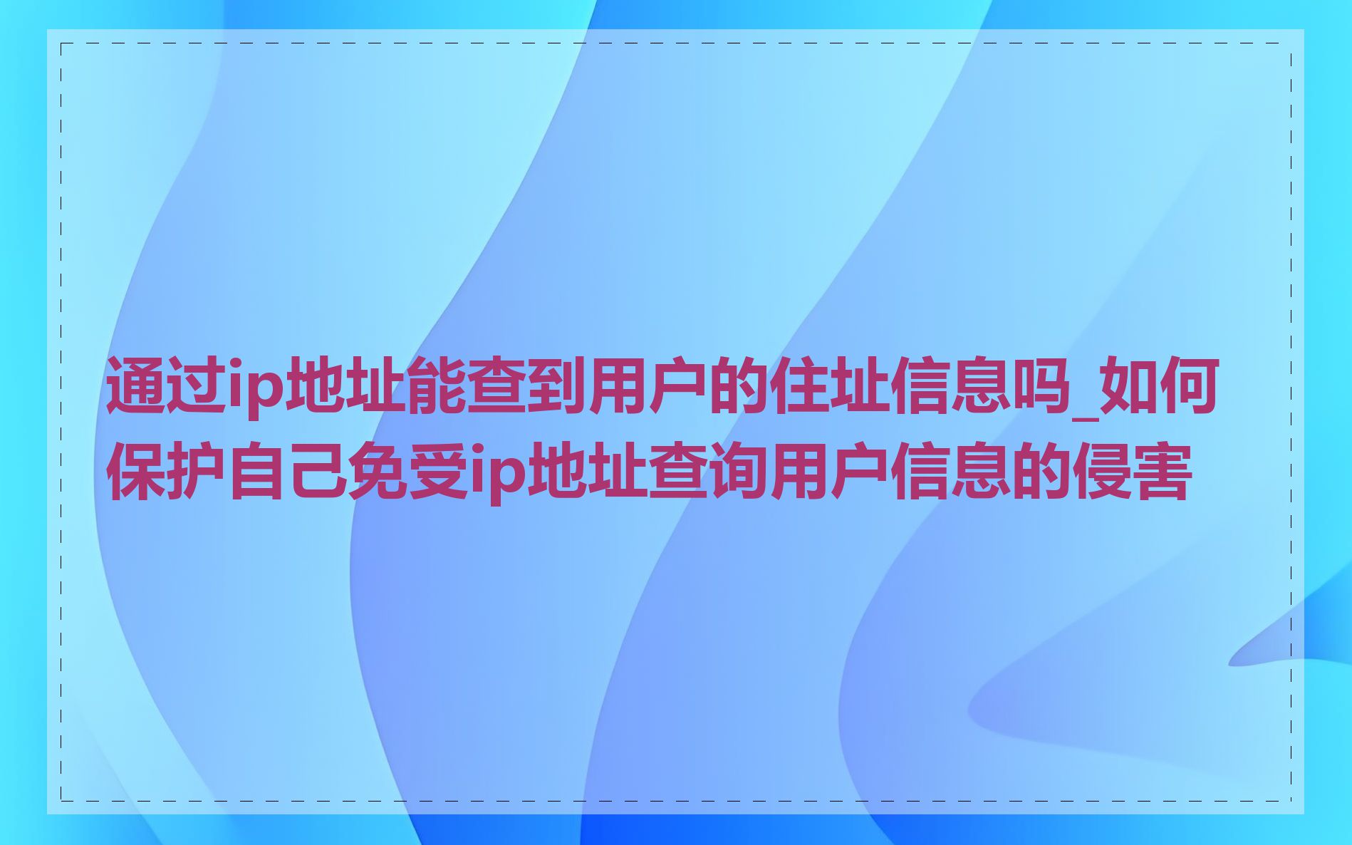 通过ip地址能查到用户的住址信息吗_如何保护自己免受ip地址查询用户信息的侵害