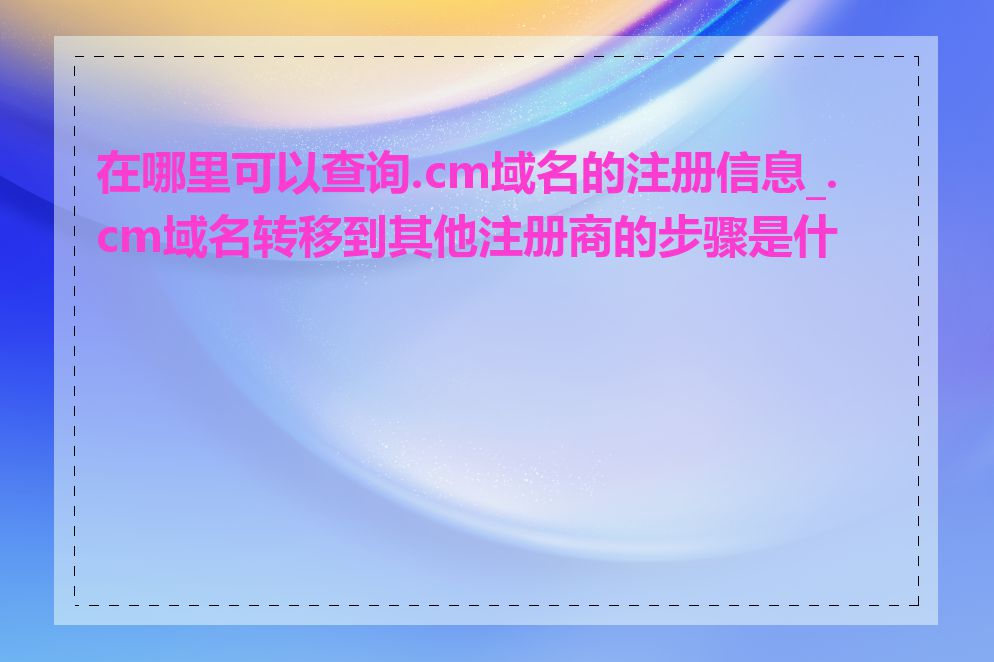 在哪里可以查询.cm域名的注册信息_.cm域名转移到其他注册商的步骤是什么