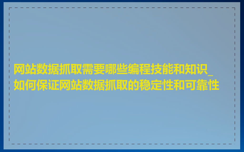 网站数据抓取需要哪些编程技能和知识_如何保证网站数据抓取的稳定性和可靠性