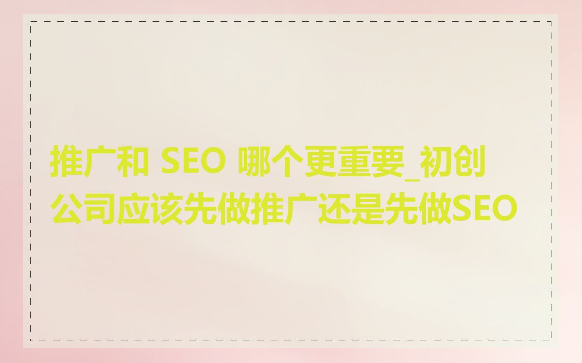 推广和 SEO 哪个更重要_初创公司应该先做推广还是先做SEO