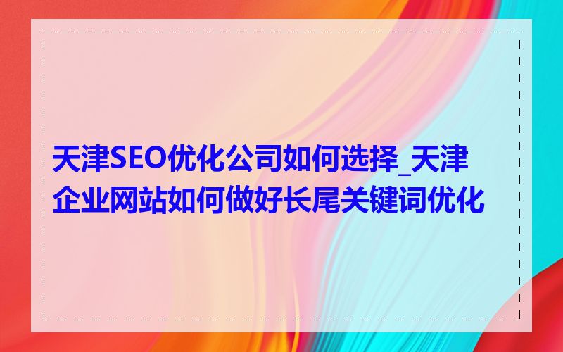 天津SEO优化公司如何选择_天津企业网站如何做好长尾关键词优化