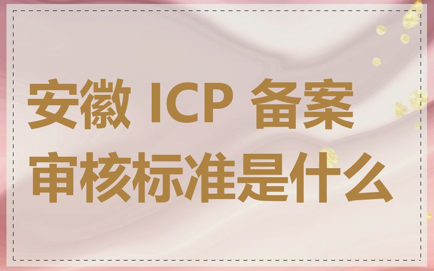 安徽 ICP 备案审核标准是什么