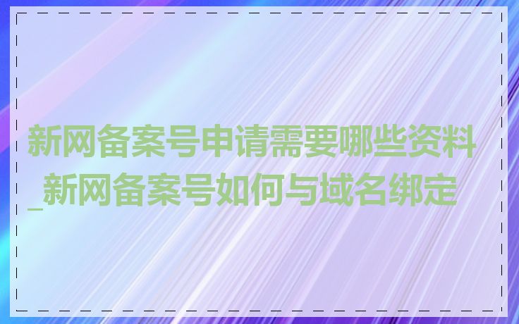 新网备案号申请需要哪些资料_新网备案号如何与域名绑定