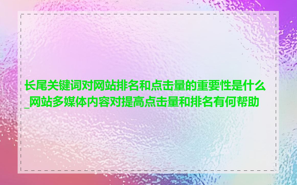 长尾关键词对网站排名和点击量的重要性是什么_网站多媒体内容对提高点击量和排名有何帮助