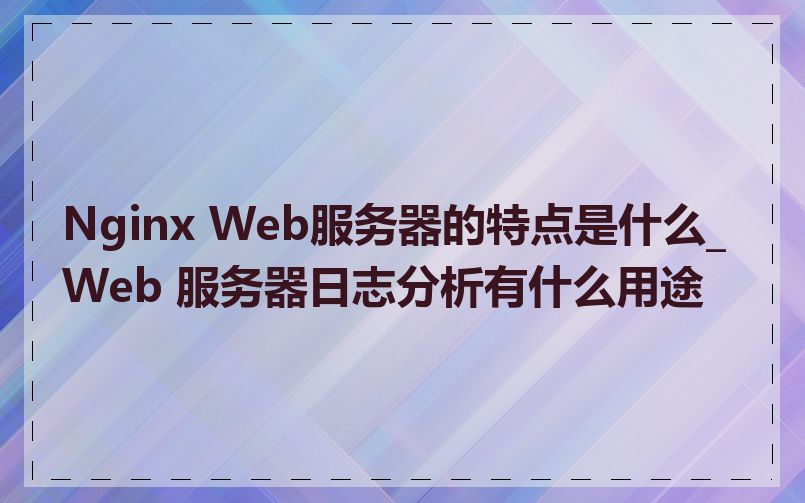 Nginx Web服务器的特点是什么_Web 服务器日志分析有什么用途