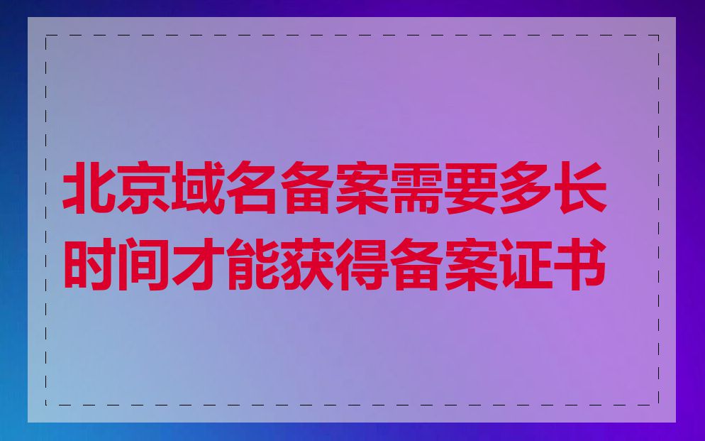 北京域名备案需要多长时间才能获得备案证书