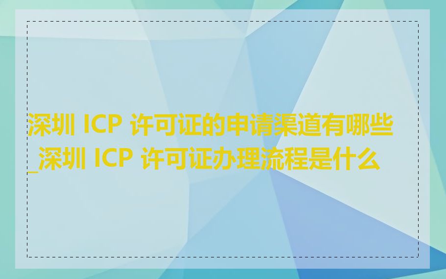 深圳 ICP 许可证的申请渠道有哪些_深圳 ICP 许可证办理流程是什么