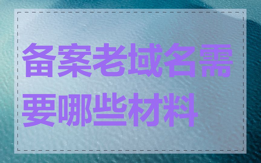 备案老域名需要哪些材料