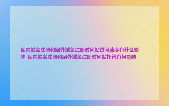 国内域名注册和国外域名注册对网站访问速度有什么影响_国内域名注册和国外域名注册对网站托管有何影响