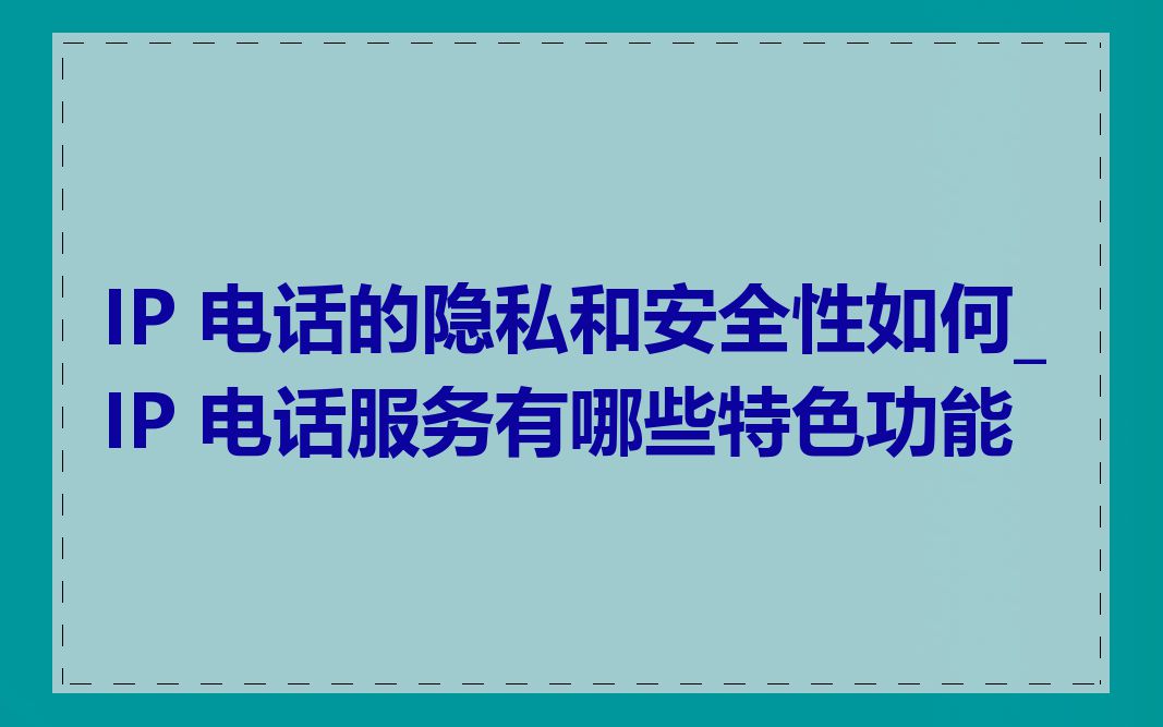 IP 电话的隐私和安全性如何_IP 电话服务有哪些特色功能