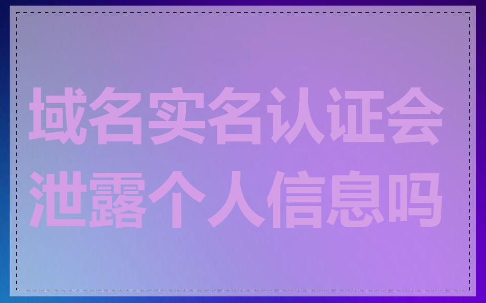 域名实名认证会泄露个人信息吗