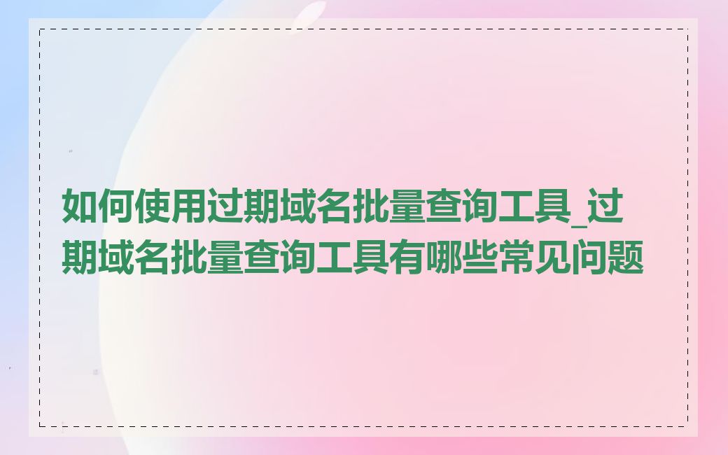 如何使用过期域名批量查询工具_过期域名批量查询工具有哪些常见问题