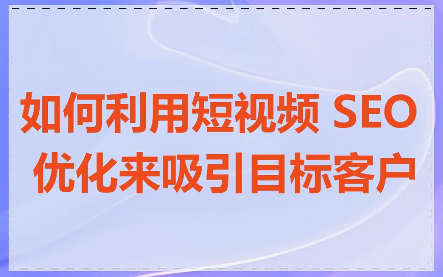 如何利用短视频 SEO 优化来吸引目标客户