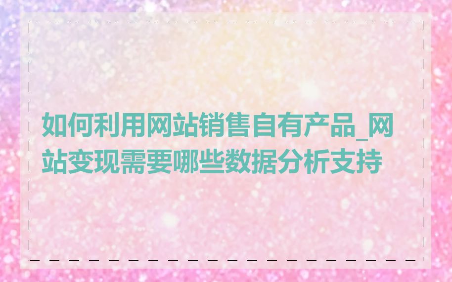 如何利用网站销售自有产品_网站变现需要哪些数据分析支持