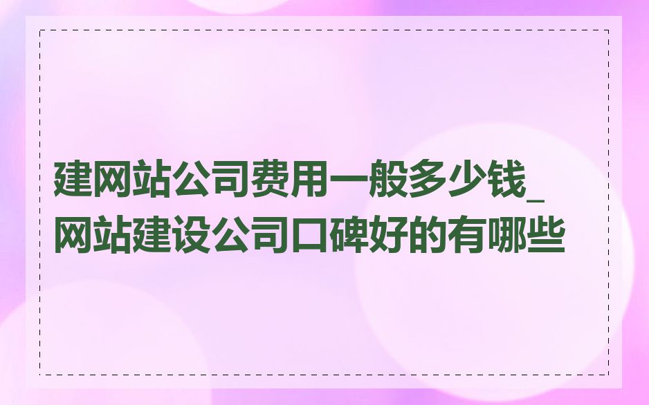 建网站公司费用一般多少钱_网站建设公司口碑好的有哪些