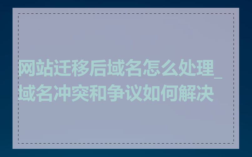 网站迁移后域名怎么处理_域名冲突和争议如何解决