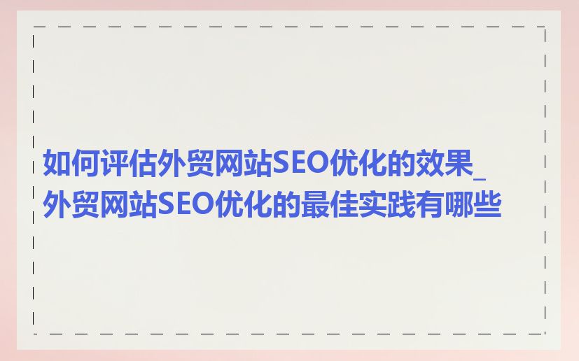 如何评估外贸网站SEO优化的效果_外贸网站SEO优化的最佳实践有哪些