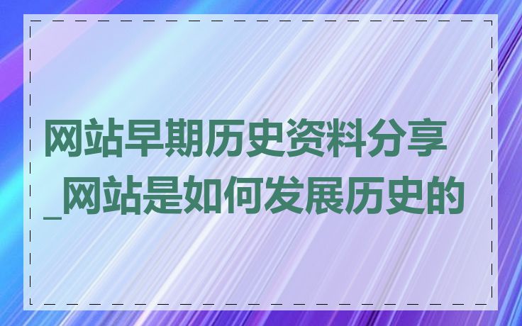 网站早期历史资料分享_网站是如何发展历史的