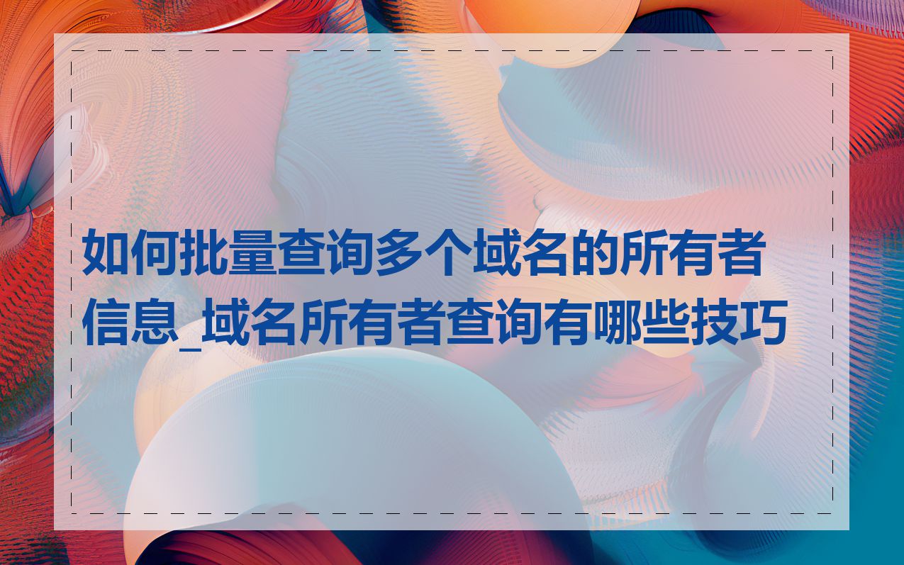 如何批量查询多个域名的所有者信息_域名所有者查询有哪些技巧