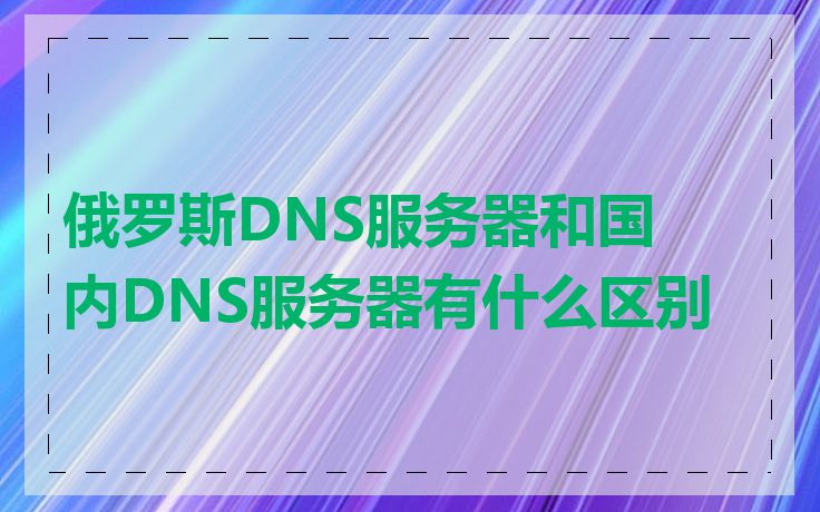 俄罗斯DNS服务器和国内DNS服务器有什么区别