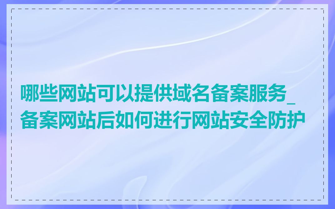 哪些网站可以提供域名备案服务_备案网站后如何进行网站安全防护