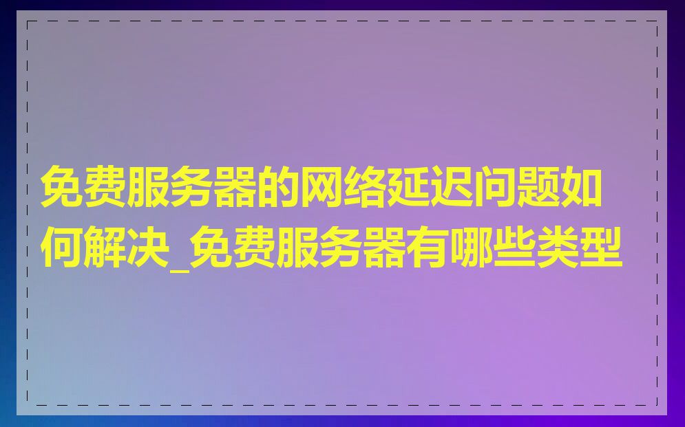 免费服务器的网络延迟问题如何解决_免费服务器有哪些类型