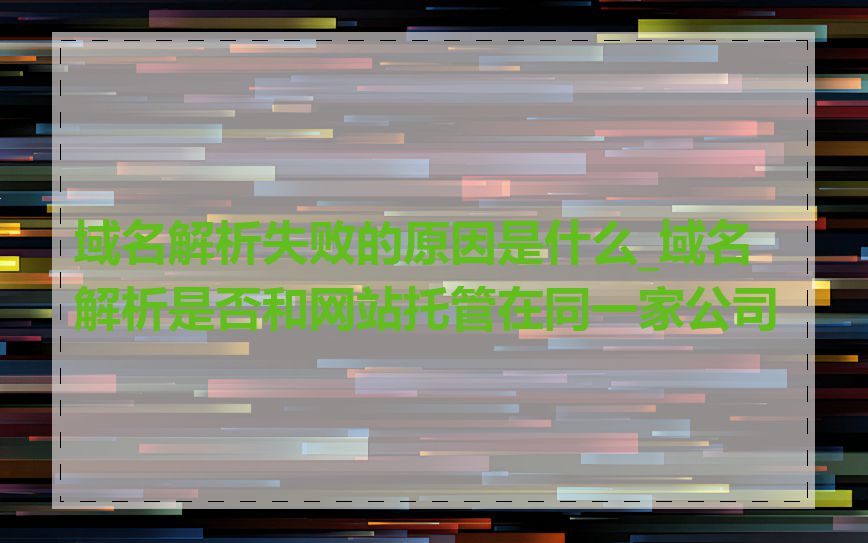 域名解析失败的原因是什么_域名解析是否和网站托管在同一家公司