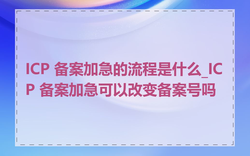 ICP 备案加急的流程是什么_ICP 备案加急可以改变备案号吗