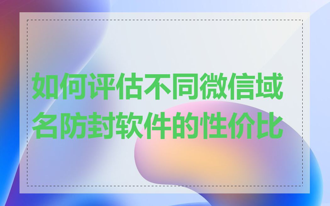 如何评估不同微信域名防封软件的性价比