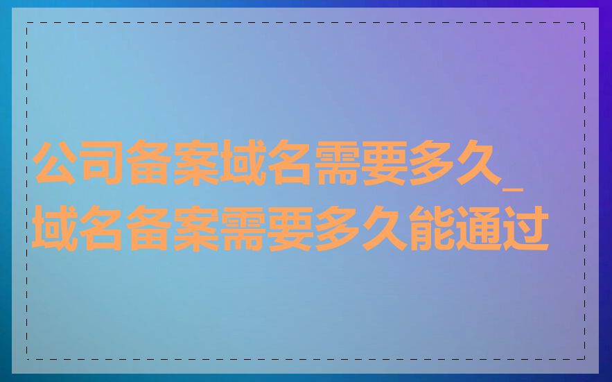 公司备案域名需要多久_域名备案需要多久能通过