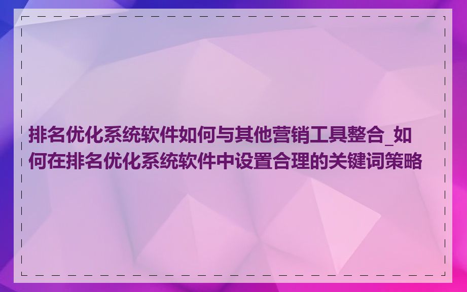 排名优化系统软件如何与其他营销工具整合_如何在排名优化系统软件中设置合理的关键词策略