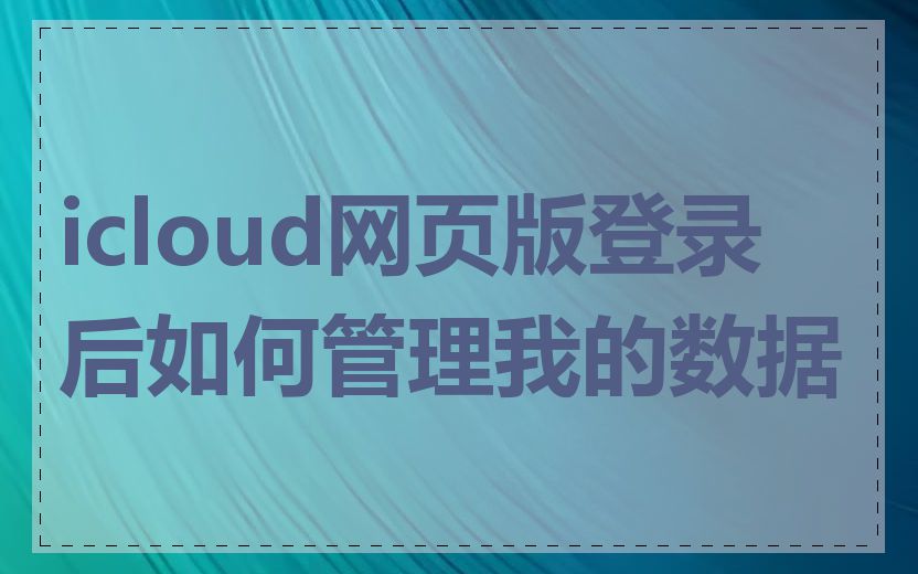 icloud网页版登录后如何管理我的数据