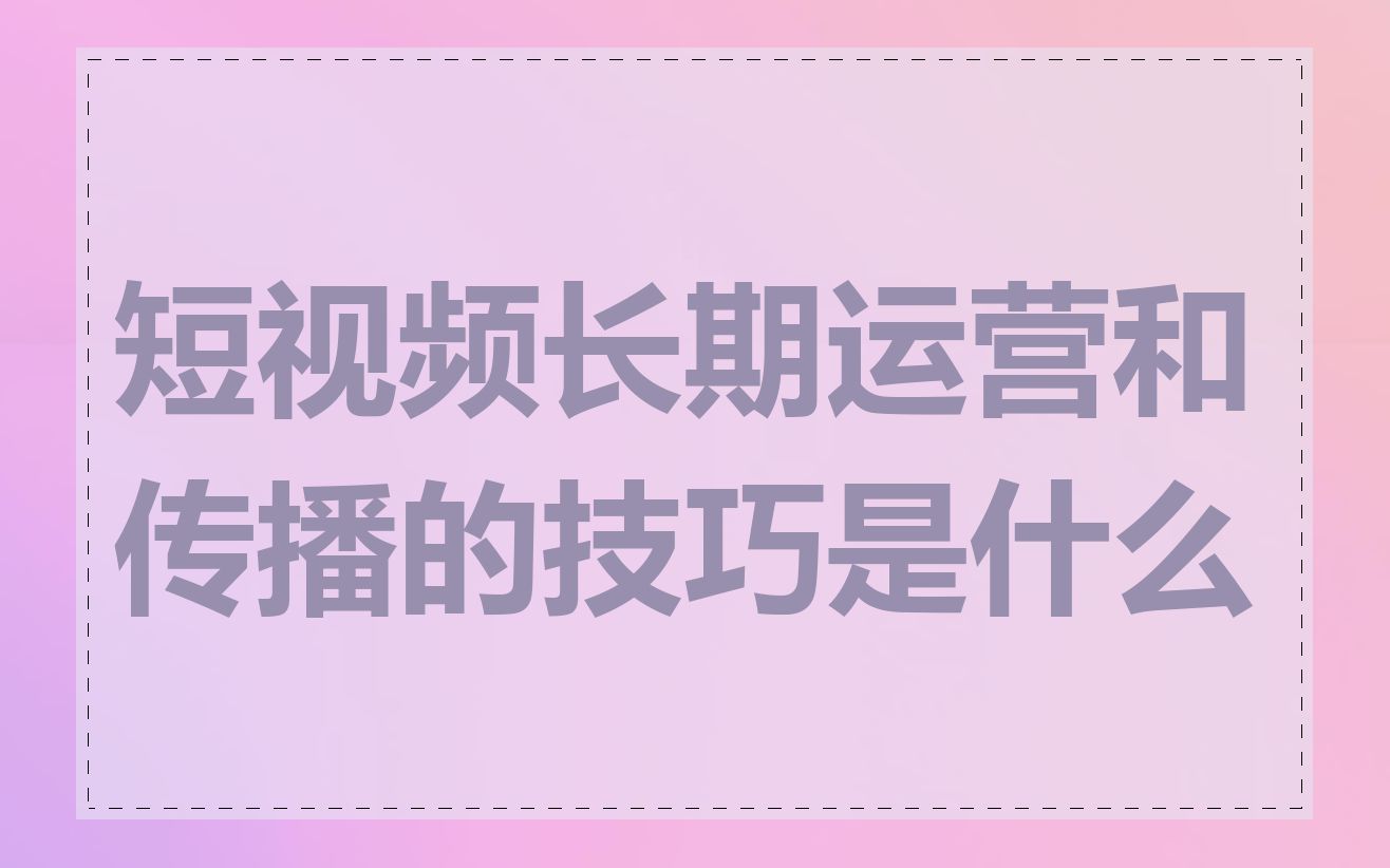 短视频长期运营和传播的技巧是什么