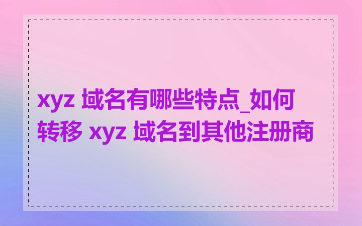 xyz 域名有哪些特点_如何转移 xyz 域名到其他注册商