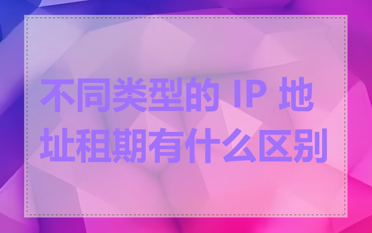 不同类型的 IP 地址租期有什么区别