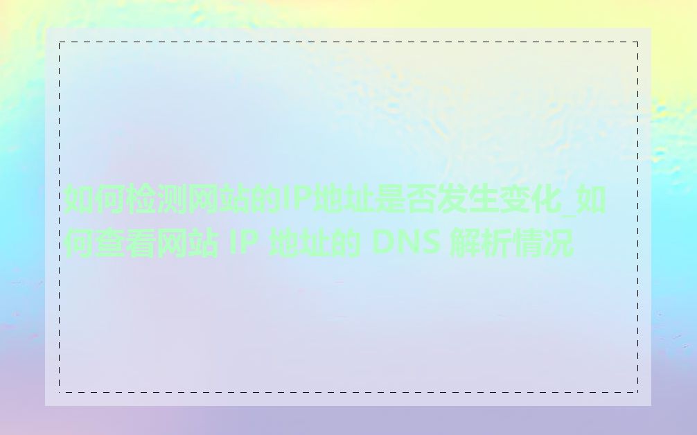 如何检测网站的IP地址是否发生变化_如何查看网站 IP 地址的 DNS 解析情况