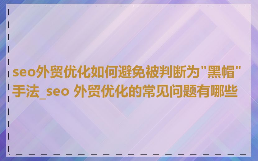 seo外贸优化如何避免被判断为"黑帽"手法_seo 外贸优化的常见问题有哪些