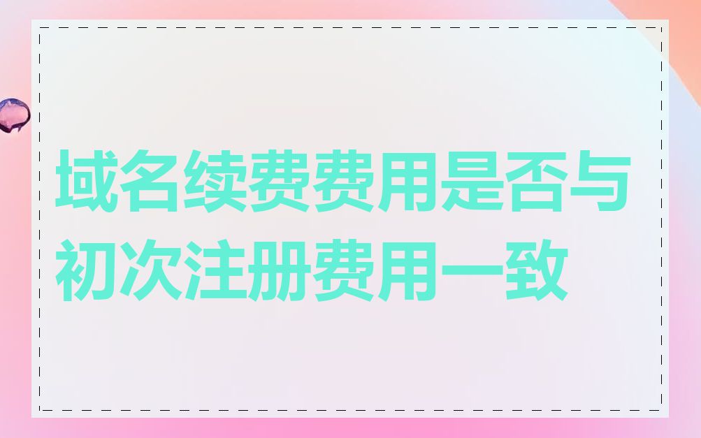 域名续费费用是否与初次注册费用一致