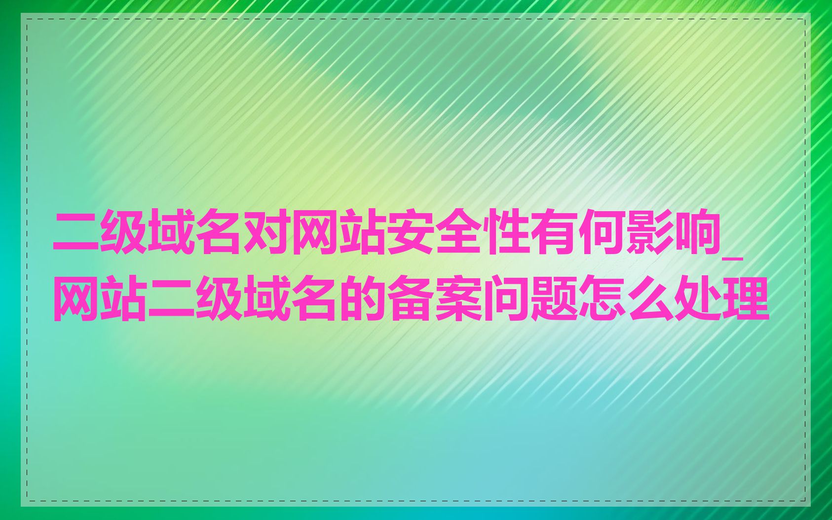 二级域名对网站安全性有何影响_网站二级域名的备案问题怎么处理