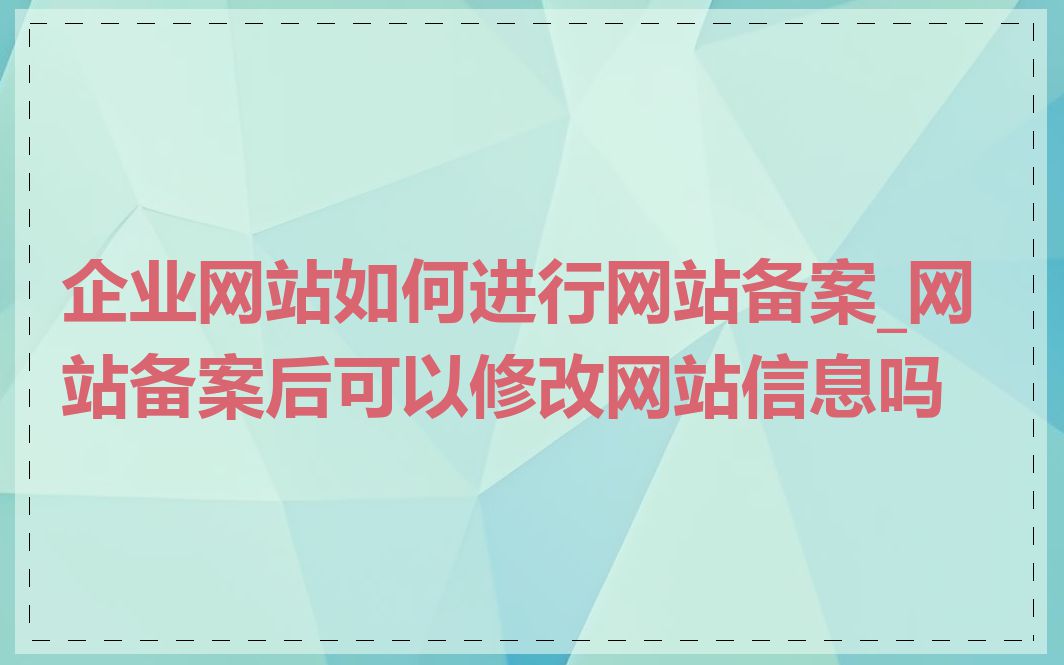 企业网站如何进行网站备案_网站备案后可以修改网站信息吗