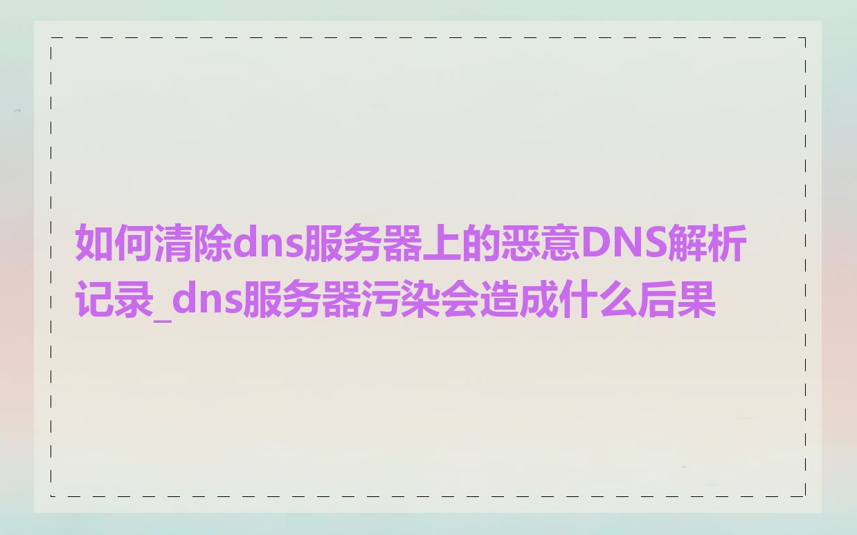 如何清除dns服务器上的恶意DNS解析记录_dns服务器污染会造成什么后果