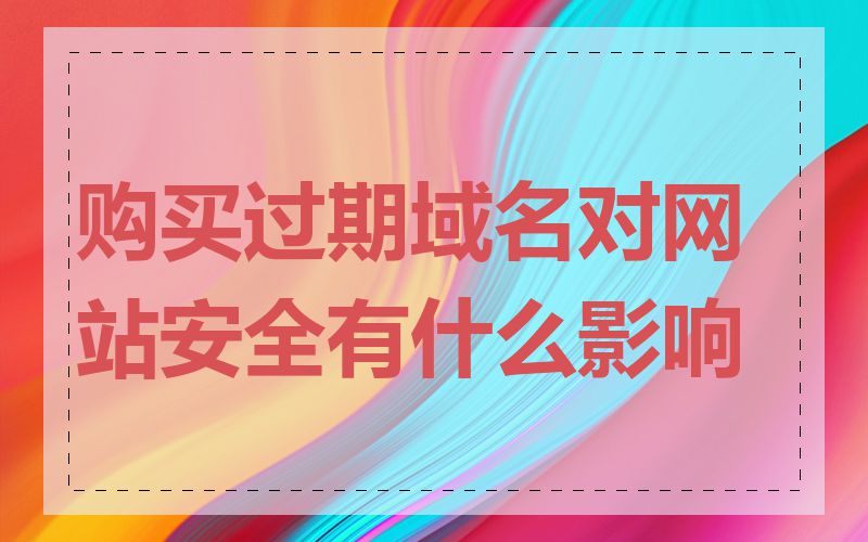 购买过期域名对网站安全有什么影响