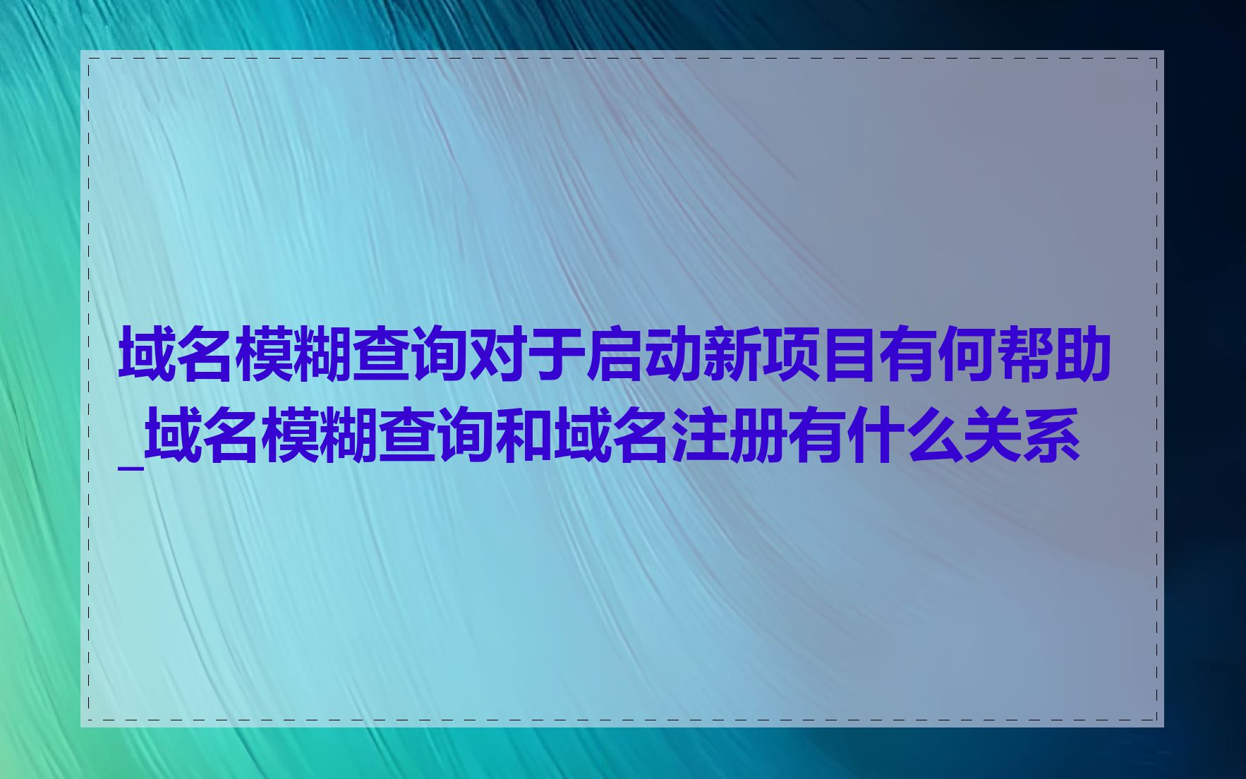 域名模糊查询对于启动新项目有何帮助_域名模糊查询和域名注册有什么关系