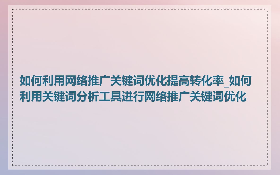 如何利用网络推广关键词优化提高转化率_如何利用关键词分析工具进行网络推广关键词优化