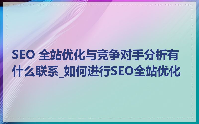 SEO 全站优化与竞争对手分析有什么联系_如何进行SEO全站优化