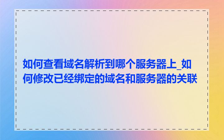 如何查看域名解析到哪个服务器上_如何修改已经绑定的域名和服务器的关联