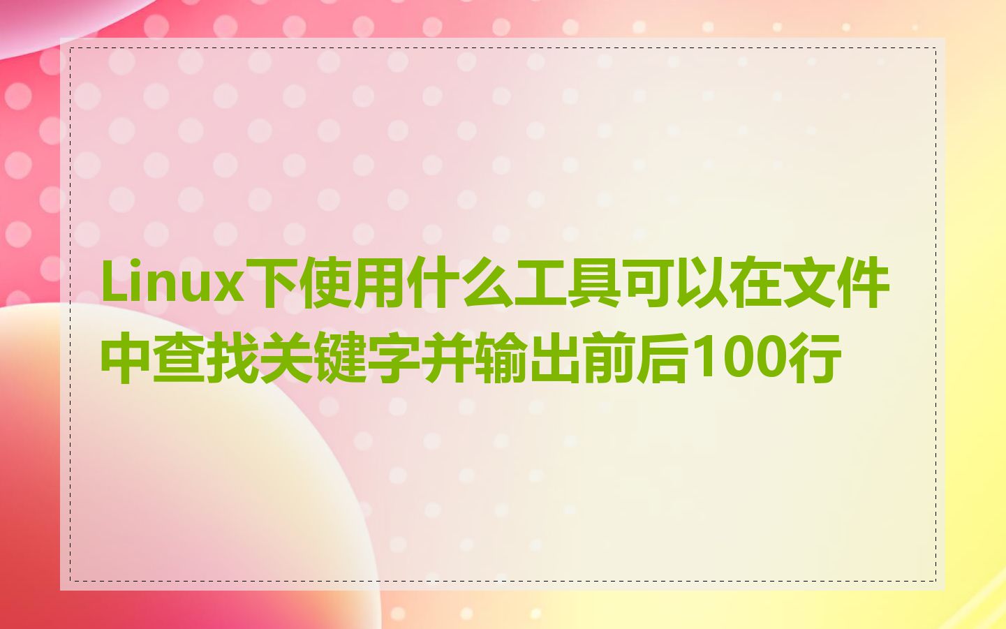 Linux下使用什么工具可以在文件中查找关键字并输出前后100行