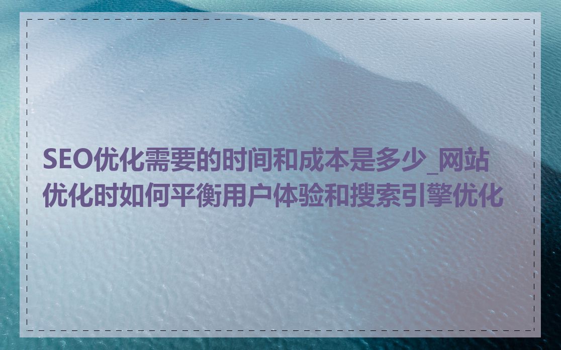 SEO优化需要的时间和成本是多少_网站优化时如何平衡用户体验和搜索引擎优化