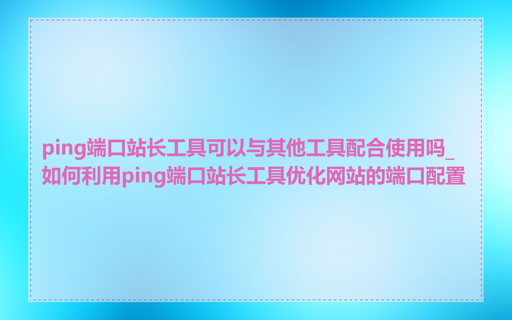 ping端口站长工具可以与其他工具配合使用吗_如何利用ping端口站长工具优化网站的端口配置