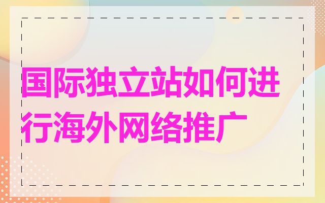 国际独立站如何进行海外网络推广